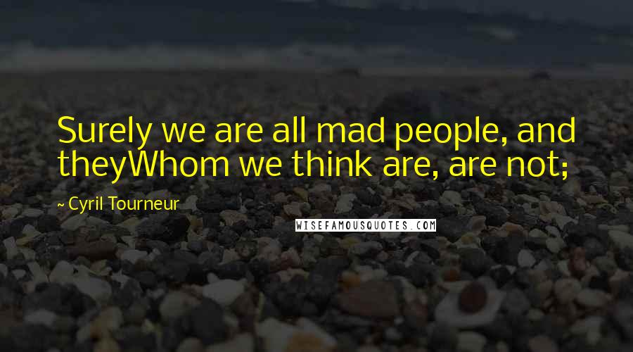 Cyril Tourneur Quotes: Surely we are all mad people, and theyWhom we think are, are not;