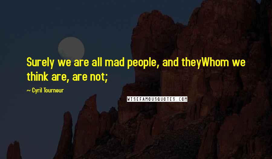 Cyril Tourneur Quotes: Surely we are all mad people, and theyWhom we think are, are not;