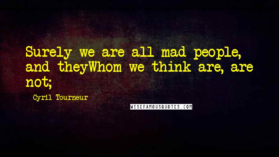 Cyril Tourneur Quotes: Surely we are all mad people, and theyWhom we think are, are not;