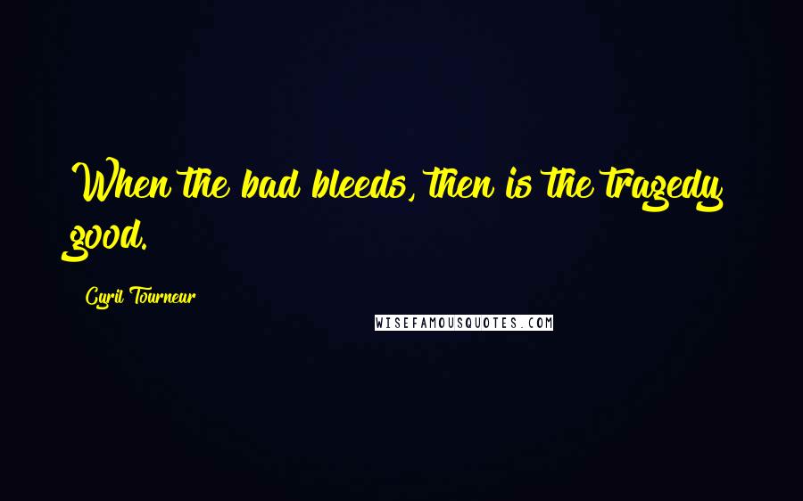 Cyril Tourneur Quotes: When the bad bleeds, then is the tragedy good.