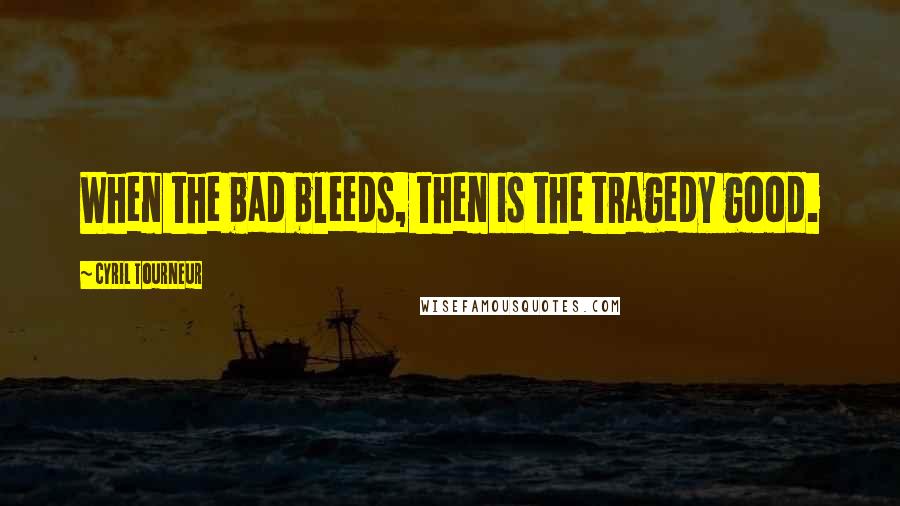 Cyril Tourneur Quotes: When the bad bleeds, then is the tragedy good.