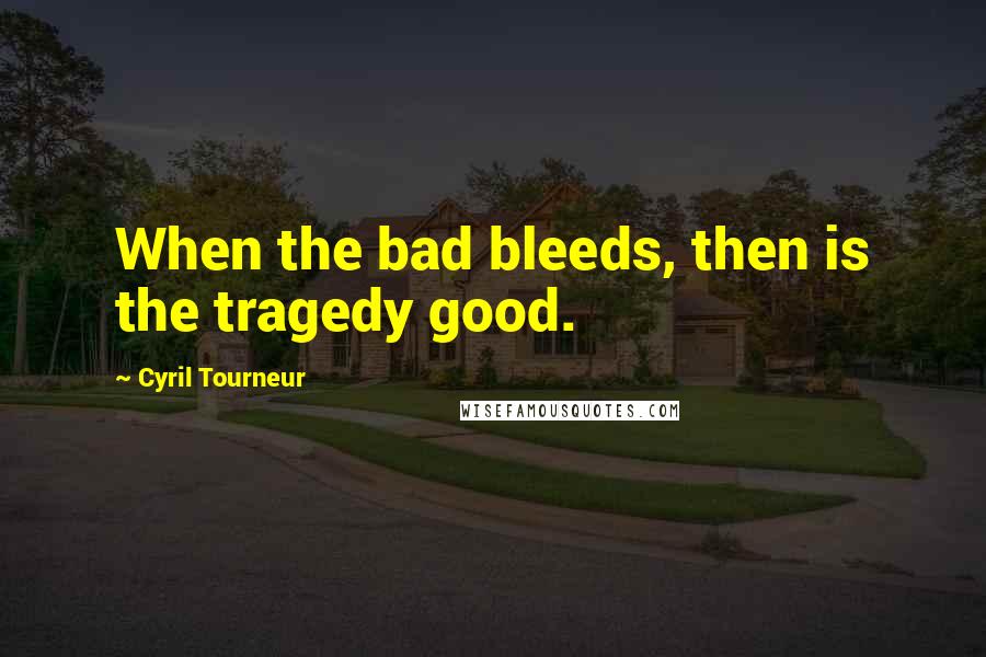 Cyril Tourneur Quotes: When the bad bleeds, then is the tragedy good.