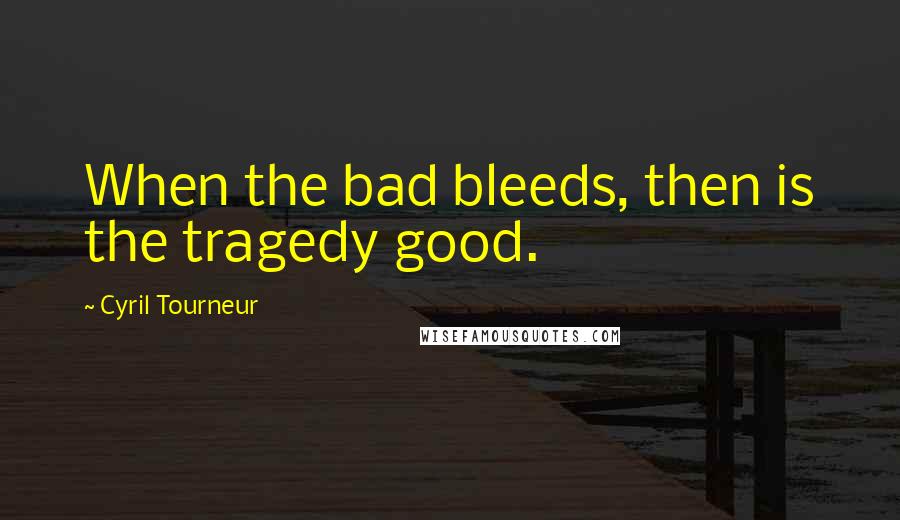 Cyril Tourneur Quotes: When the bad bleeds, then is the tragedy good.