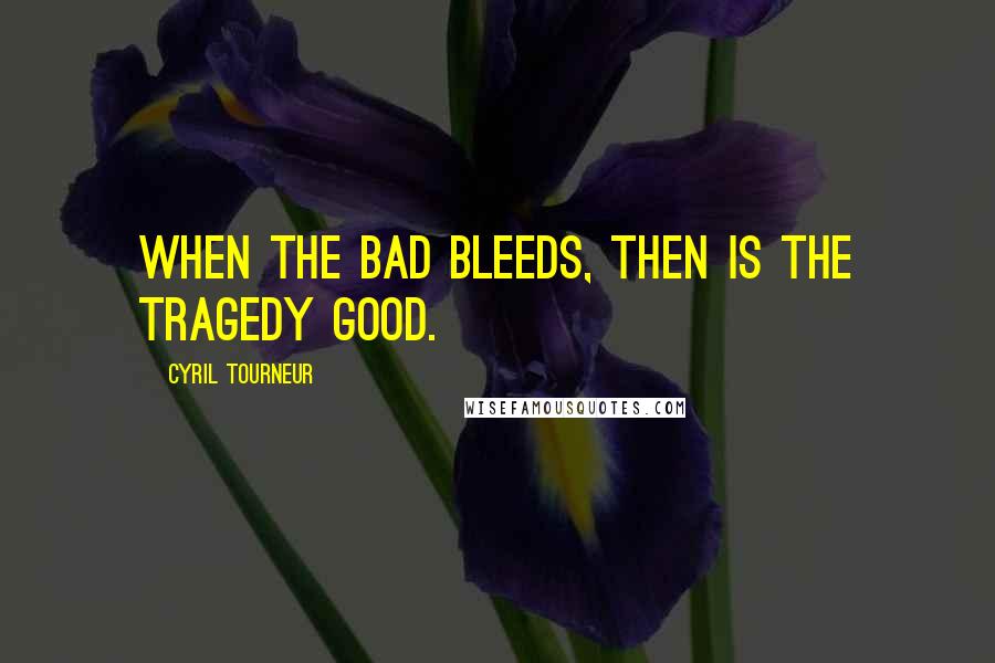 Cyril Tourneur Quotes: When the bad bleeds, then is the tragedy good.