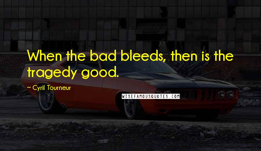 Cyril Tourneur Quotes: When the bad bleeds, then is the tragedy good.