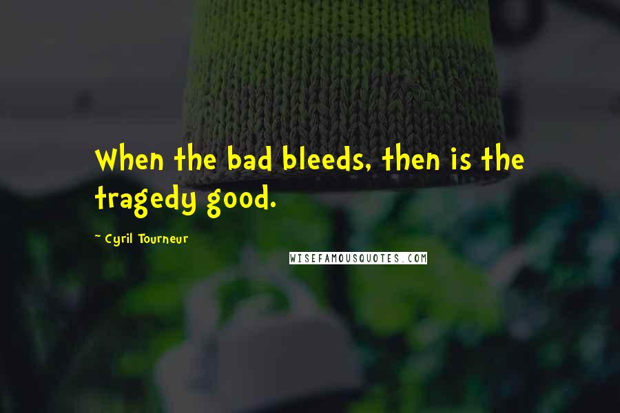 Cyril Tourneur Quotes: When the bad bleeds, then is the tragedy good.