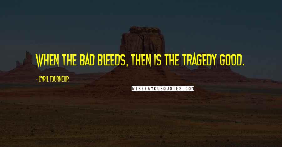 Cyril Tourneur Quotes: When the bad bleeds, then is the tragedy good.