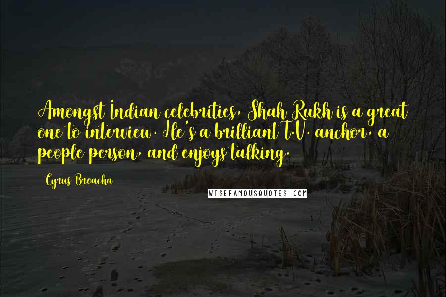 Cyrus Broacha Quotes: Amongst Indian celebrities, Shah Rukh is a great one to interview. He's a brilliant T.V. anchor, a people person, and enjoys talking.