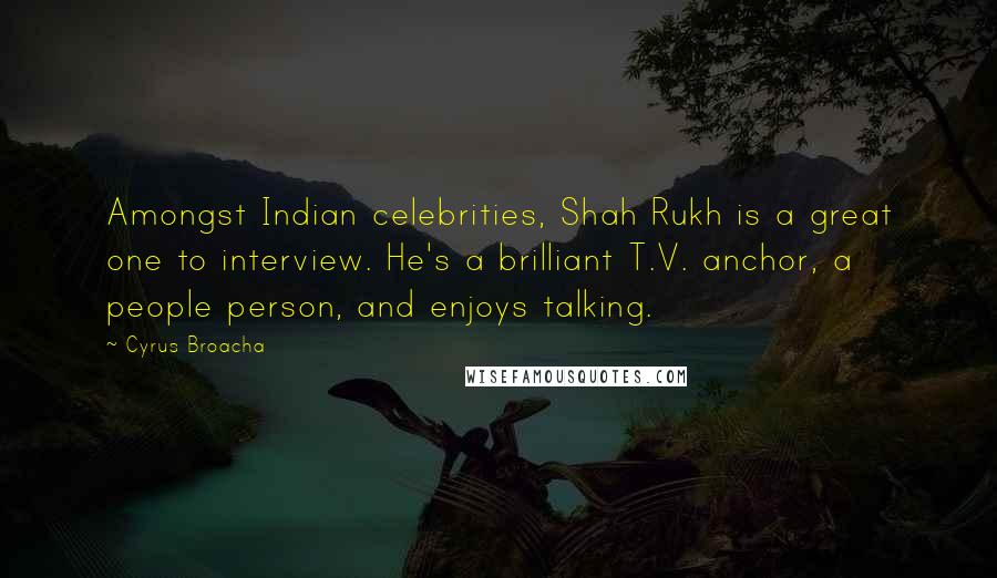 Cyrus Broacha Quotes: Amongst Indian celebrities, Shah Rukh is a great one to interview. He's a brilliant T.V. anchor, a people person, and enjoys talking.