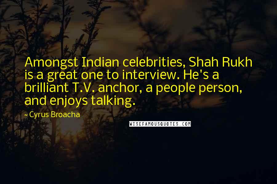 Cyrus Broacha Quotes: Amongst Indian celebrities, Shah Rukh is a great one to interview. He's a brilliant T.V. anchor, a people person, and enjoys talking.