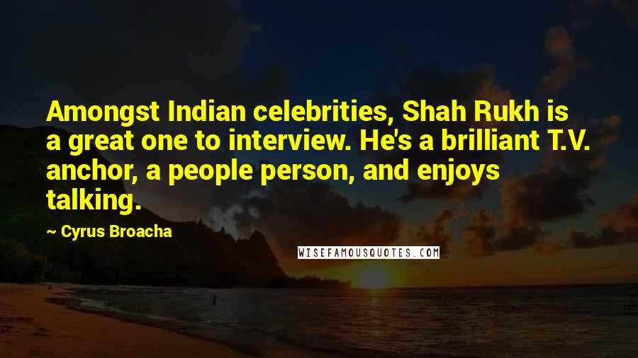 Cyrus Broacha Quotes: Amongst Indian celebrities, Shah Rukh is a great one to interview. He's a brilliant T.V. anchor, a people person, and enjoys talking.