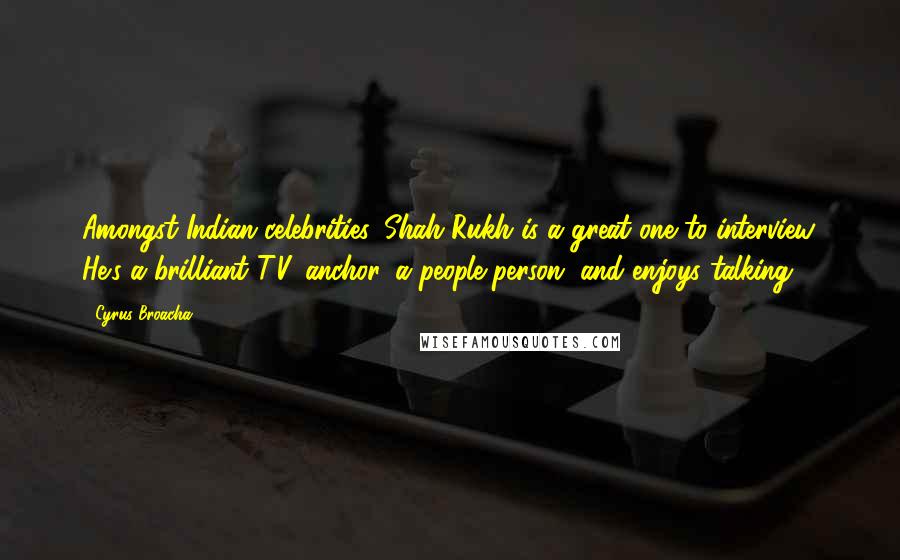 Cyrus Broacha Quotes: Amongst Indian celebrities, Shah Rukh is a great one to interview. He's a brilliant T.V. anchor, a people person, and enjoys talking.