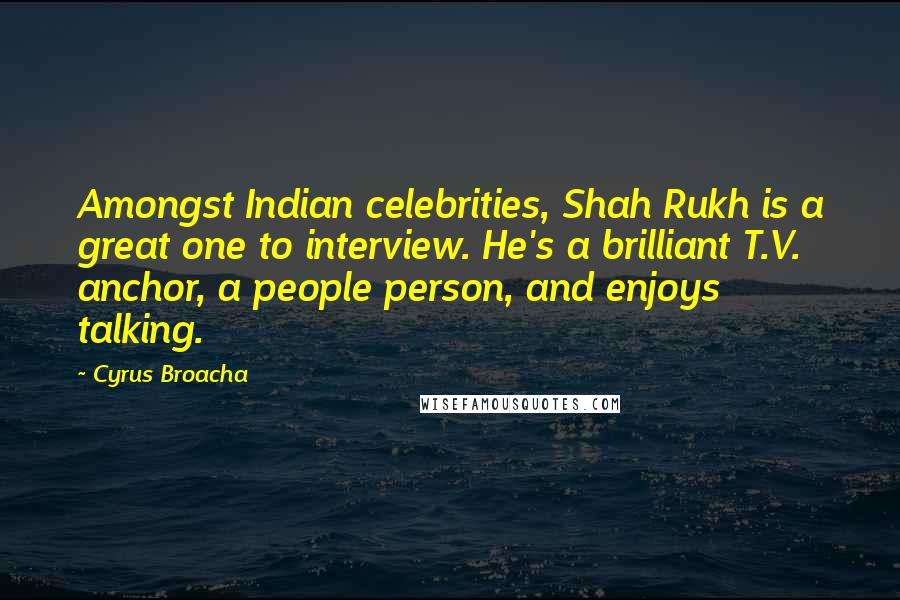 Cyrus Broacha Quotes: Amongst Indian celebrities, Shah Rukh is a great one to interview. He's a brilliant T.V. anchor, a people person, and enjoys talking.