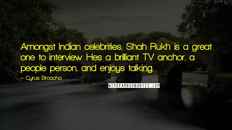 Cyrus Broacha Quotes: Amongst Indian celebrities, Shah Rukh is a great one to interview. He's a brilliant T.V. anchor, a people person, and enjoys talking.