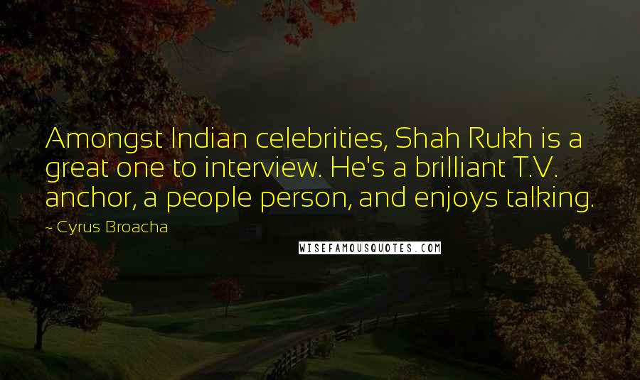 Cyrus Broacha Quotes: Amongst Indian celebrities, Shah Rukh is a great one to interview. He's a brilliant T.V. anchor, a people person, and enjoys talking.