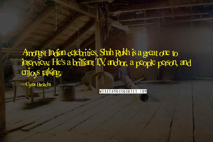 Cyrus Broacha Quotes: Amongst Indian celebrities, Shah Rukh is a great one to interview. He's a brilliant T.V. anchor, a people person, and enjoys talking.