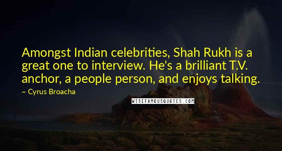 Cyrus Broacha Quotes: Amongst Indian celebrities, Shah Rukh is a great one to interview. He's a brilliant T.V. anchor, a people person, and enjoys talking.