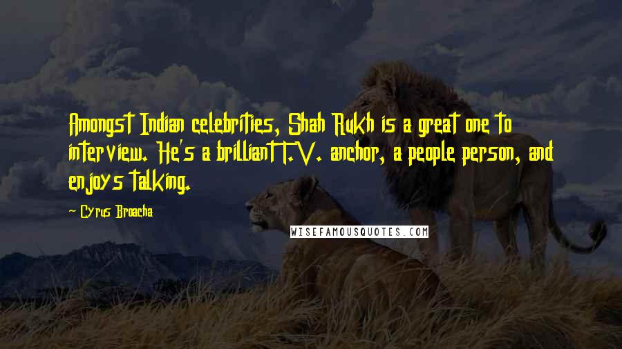 Cyrus Broacha Quotes: Amongst Indian celebrities, Shah Rukh is a great one to interview. He's a brilliant T.V. anchor, a people person, and enjoys talking.