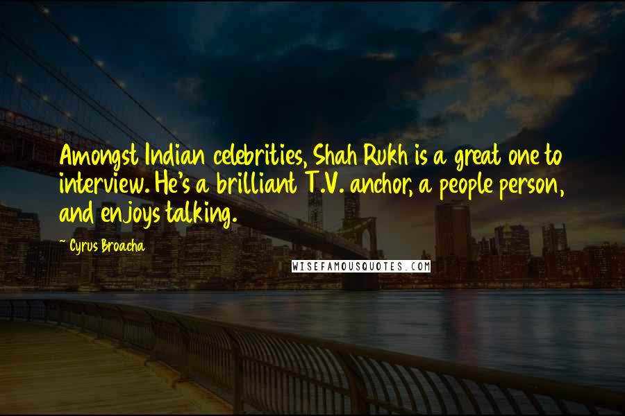 Cyrus Broacha Quotes: Amongst Indian celebrities, Shah Rukh is a great one to interview. He's a brilliant T.V. anchor, a people person, and enjoys talking.