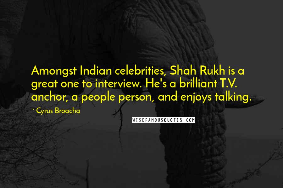 Cyrus Broacha Quotes: Amongst Indian celebrities, Shah Rukh is a great one to interview. He's a brilliant T.V. anchor, a people person, and enjoys talking.