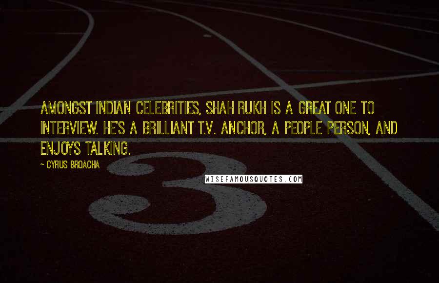 Cyrus Broacha Quotes: Amongst Indian celebrities, Shah Rukh is a great one to interview. He's a brilliant T.V. anchor, a people person, and enjoys talking.