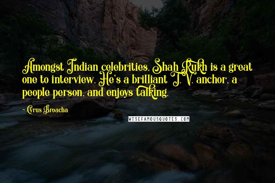 Cyrus Broacha Quotes: Amongst Indian celebrities, Shah Rukh is a great one to interview. He's a brilliant T.V. anchor, a people person, and enjoys talking.