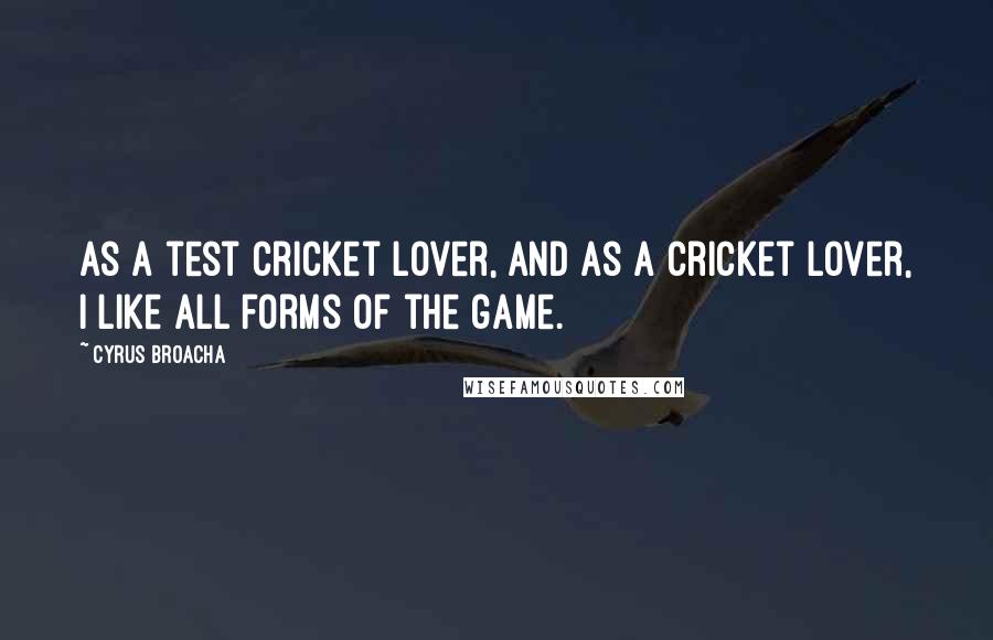 Cyrus Broacha Quotes: As a test cricket lover, and as a cricket lover, I like all forms of the game.