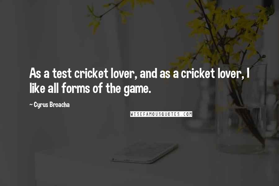 Cyrus Broacha Quotes: As a test cricket lover, and as a cricket lover, I like all forms of the game.