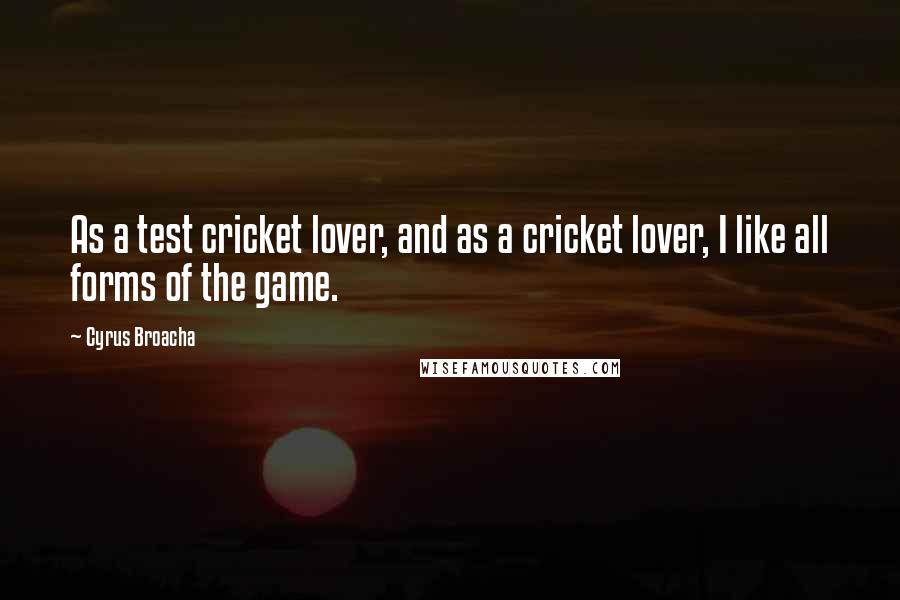 Cyrus Broacha Quotes: As a test cricket lover, and as a cricket lover, I like all forms of the game.