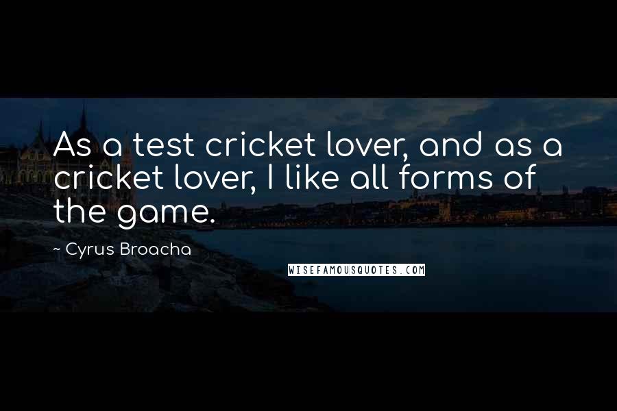 Cyrus Broacha Quotes: As a test cricket lover, and as a cricket lover, I like all forms of the game.