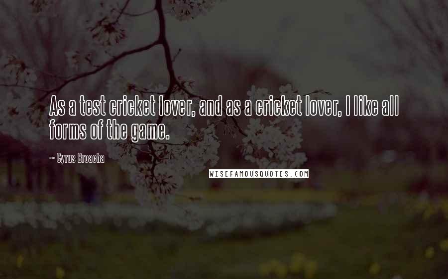 Cyrus Broacha Quotes: As a test cricket lover, and as a cricket lover, I like all forms of the game.