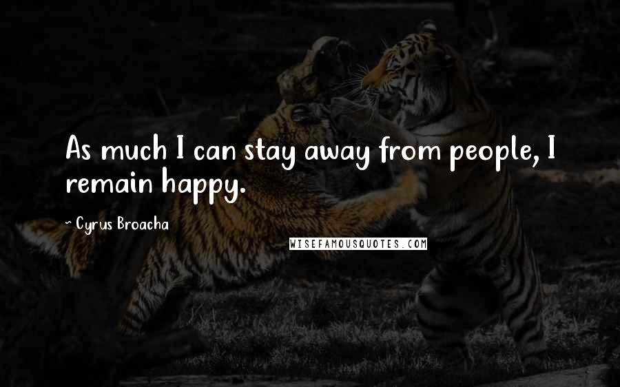 Cyrus Broacha Quotes: As much I can stay away from people, I remain happy.
