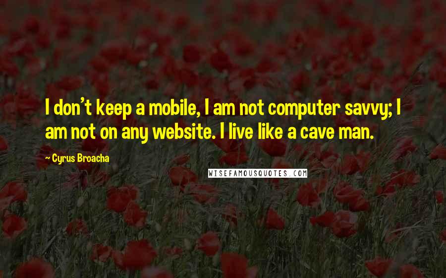 Cyrus Broacha Quotes: I don't keep a mobile, I am not computer savvy; I am not on any website. I live like a cave man.