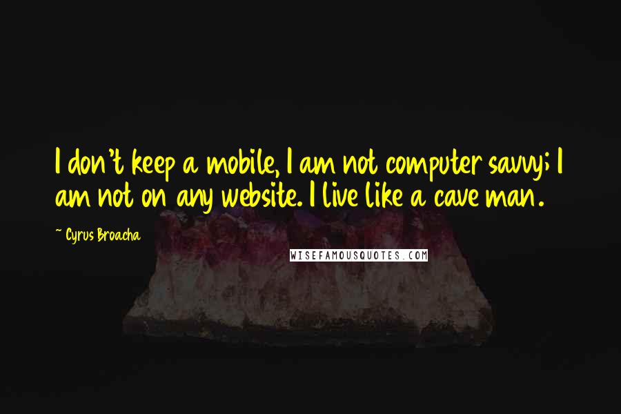 Cyrus Broacha Quotes: I don't keep a mobile, I am not computer savvy; I am not on any website. I live like a cave man.