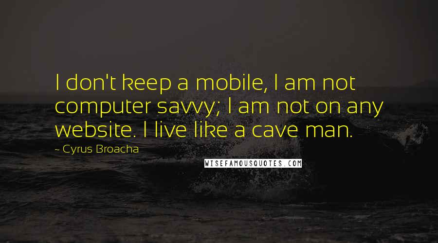 Cyrus Broacha Quotes: I don't keep a mobile, I am not computer savvy; I am not on any website. I live like a cave man.