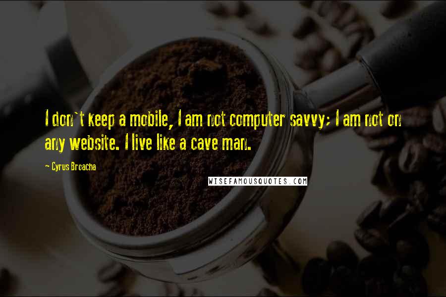 Cyrus Broacha Quotes: I don't keep a mobile, I am not computer savvy; I am not on any website. I live like a cave man.