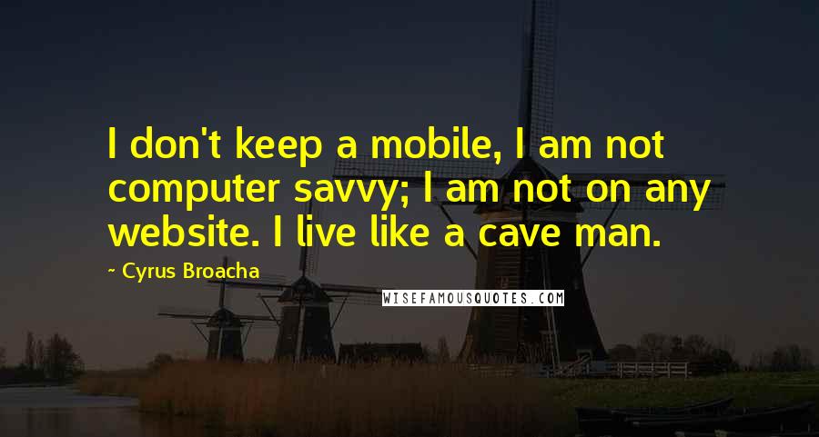 Cyrus Broacha Quotes: I don't keep a mobile, I am not computer savvy; I am not on any website. I live like a cave man.