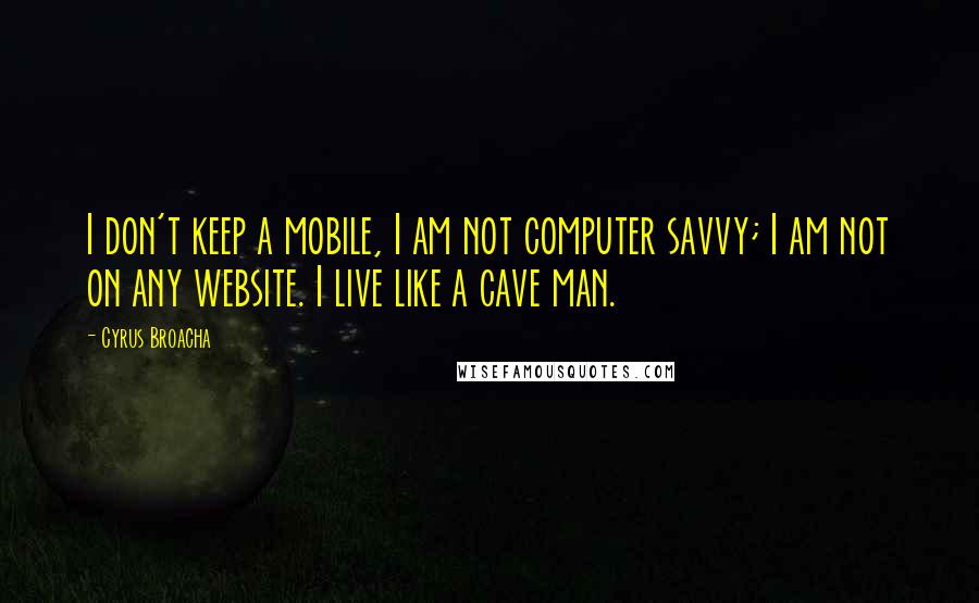 Cyrus Broacha Quotes: I don't keep a mobile, I am not computer savvy; I am not on any website. I live like a cave man.