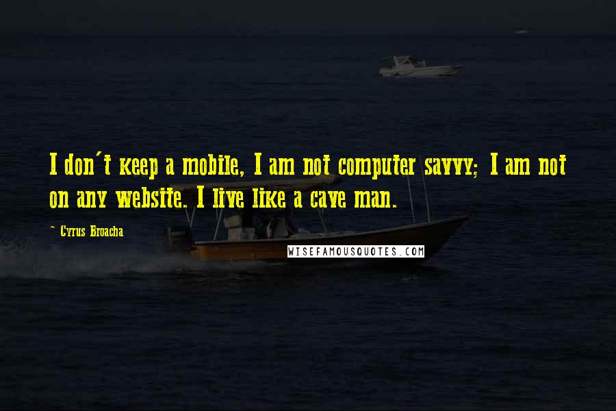 Cyrus Broacha Quotes: I don't keep a mobile, I am not computer savvy; I am not on any website. I live like a cave man.