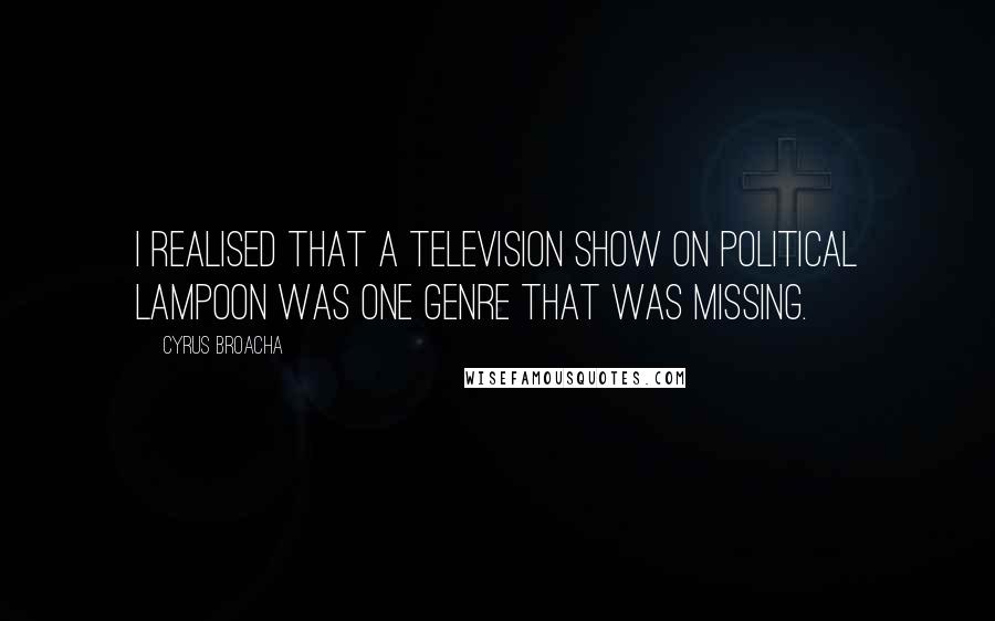 Cyrus Broacha Quotes: I realised that a television show on political lampoon was one genre that was missing.