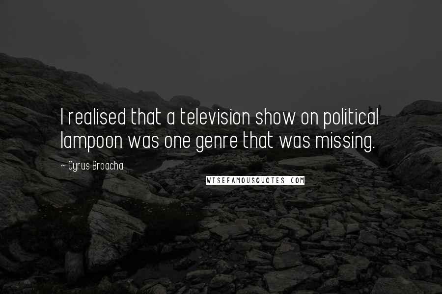 Cyrus Broacha Quotes: I realised that a television show on political lampoon was one genre that was missing.