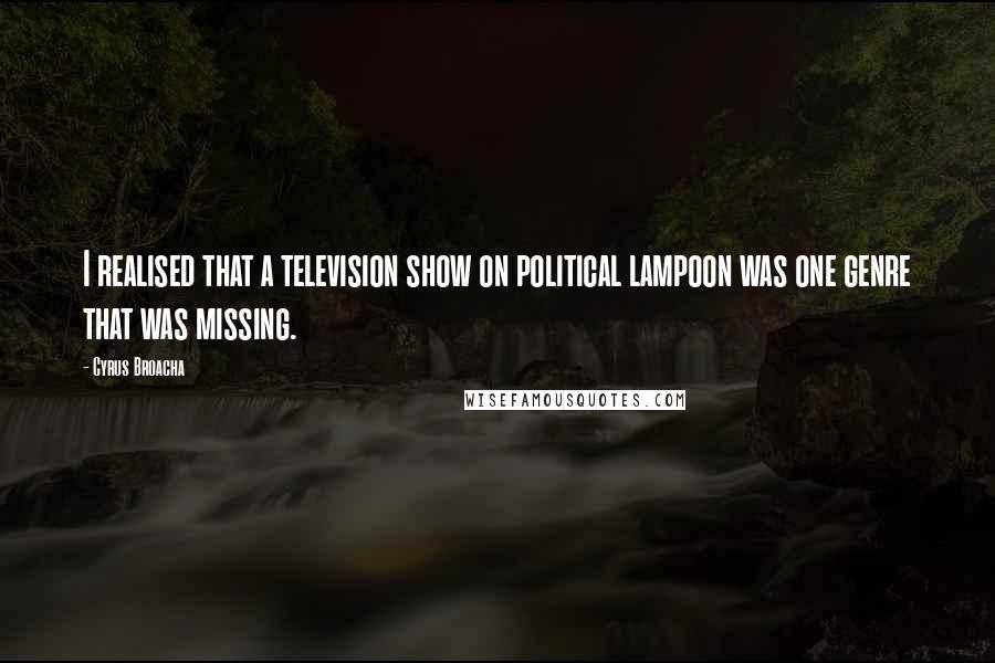 Cyrus Broacha Quotes: I realised that a television show on political lampoon was one genre that was missing.
