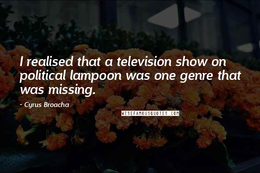 Cyrus Broacha Quotes: I realised that a television show on political lampoon was one genre that was missing.