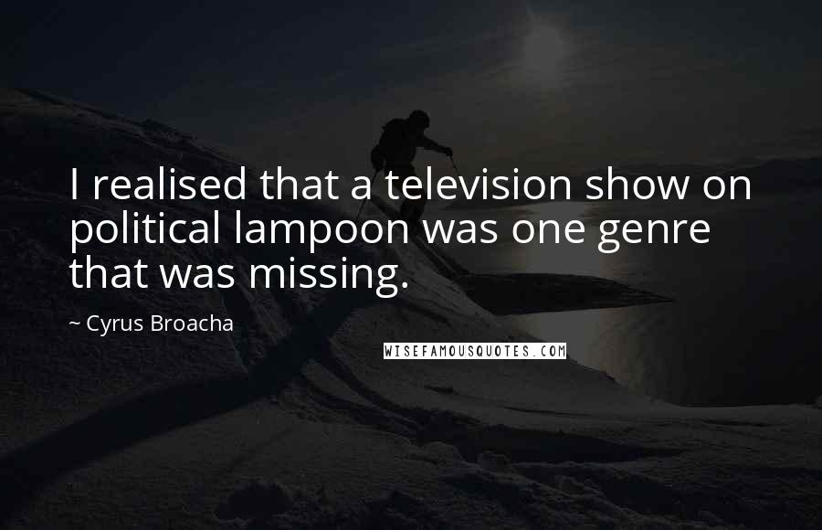 Cyrus Broacha Quotes: I realised that a television show on political lampoon was one genre that was missing.