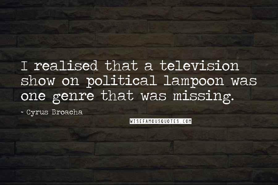 Cyrus Broacha Quotes: I realised that a television show on political lampoon was one genre that was missing.