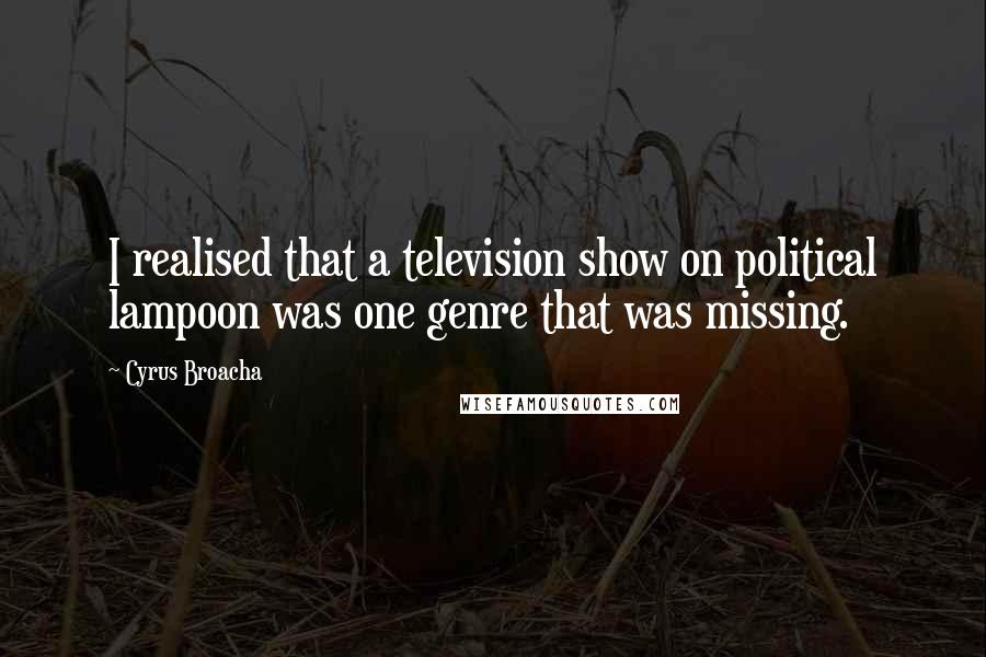 Cyrus Broacha Quotes: I realised that a television show on political lampoon was one genre that was missing.