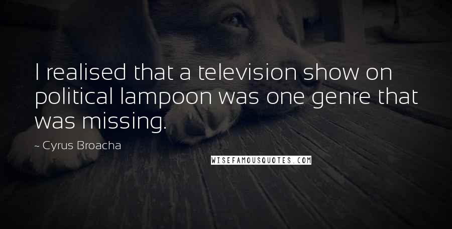 Cyrus Broacha Quotes: I realised that a television show on political lampoon was one genre that was missing.