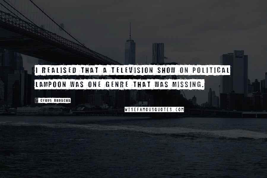 Cyrus Broacha Quotes: I realised that a television show on political lampoon was one genre that was missing.
