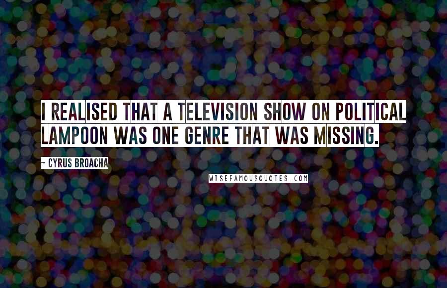 Cyrus Broacha Quotes: I realised that a television show on political lampoon was one genre that was missing.