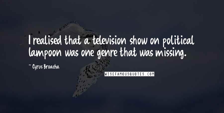 Cyrus Broacha Quotes: I realised that a television show on political lampoon was one genre that was missing.